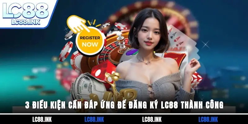 3 điều kiện cần đáp ứng để đăng ký LC88 thành công