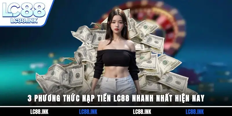 Hướng Dẫn Nạp Tiền LC88 Nhanh Chóng Chỉ Với 3 Phút 2 3 phương thức nạp tiền LC88 nhanh nhất hiện nay