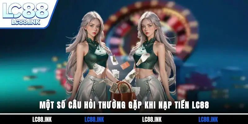 Hướng Dẫn Nạp Tiền LC88 Nhanh Chóng Chỉ Với 3 Phút 4 Một số câu hỏi thường gặp khi nạp tiền LC88