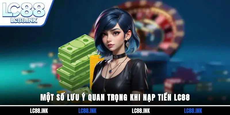 Hướng Dẫn Nạp Tiền LC88 Nhanh Chóng Chỉ Với 3 Phút 3 Một số lưu ý quan trọng khi nạp tiền LC88