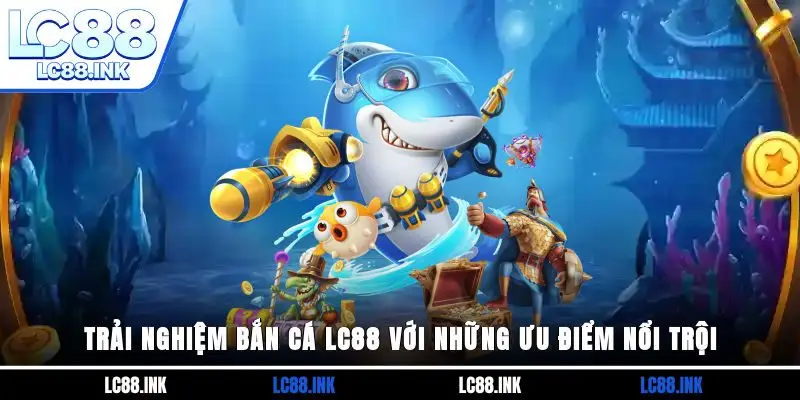 Bắn cá LC88 - Khám Phá Thế Giới Đại Dương Đầy Kỳ Thú 3 Trải nghiệm bắn cá LC88 với những ưu điểm nổi trội